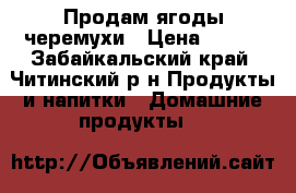 Продам ягоды черемухи › Цена ­ 150 - Забайкальский край, Читинский р-н Продукты и напитки » Домашние продукты   